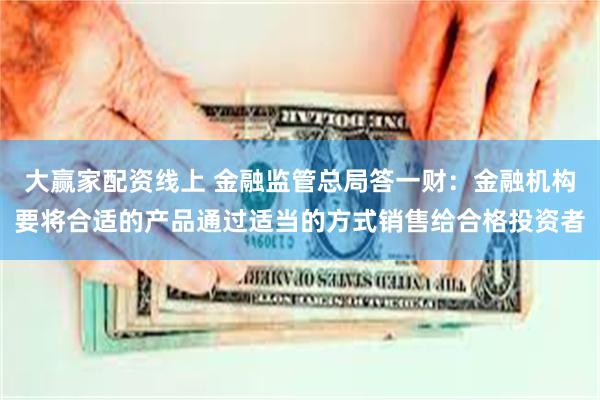 大赢家配资线上 金融监管总局答一财：金融机构要将合适的产品通过适当的方式销售给合格投资者