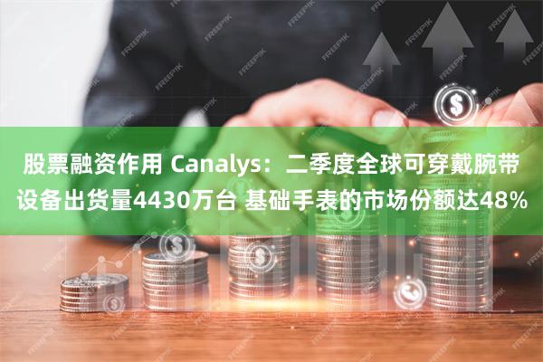 股票融资作用 Canalys：二季度全球可穿戴腕带设备出货量4430万台 基础手表的市场份额达48%