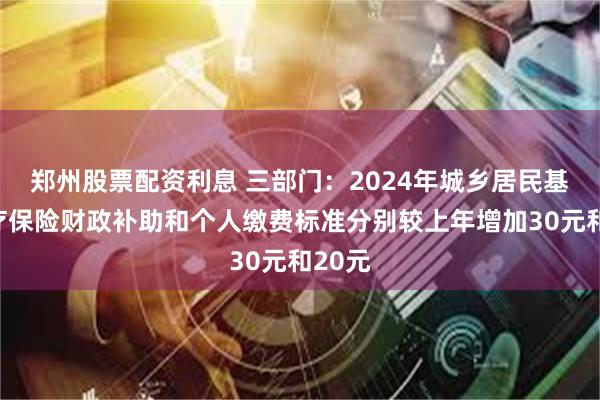 郑州股票配资利息 三部门：2024年城乡居民基本医疗保险财政补助和个人缴费标准分别较上年增加30元和20元