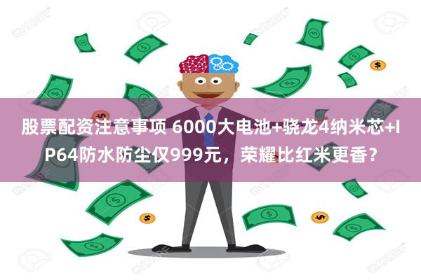 股票配资注意事项 6000大电池+骁龙4纳米芯+IP64防水防尘仅999元，荣耀比红米更香？