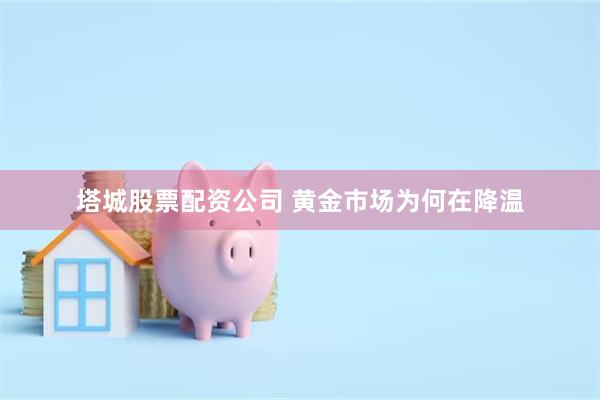 塔城股票配资公司 黄金市场为何在降温