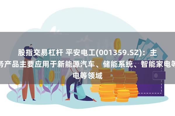 股指交易杠杆 平安电工(001359.SZ)：主营业务产品主要应用于新能源汽车、储能系统、智能家电等领域