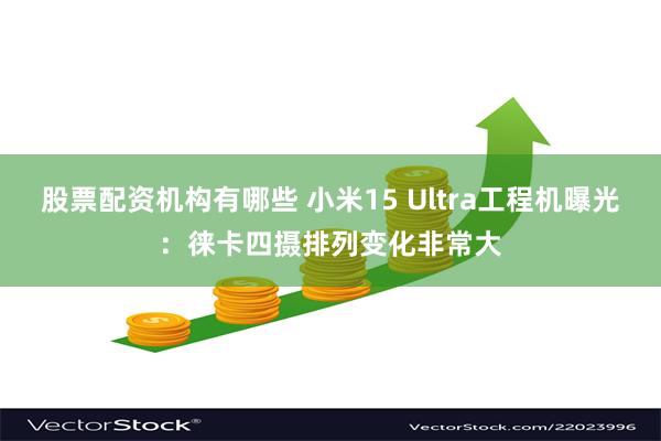 股票配资机构有哪些 小米15 Ultra工程机曝光：徕卡四摄排列变化非常大