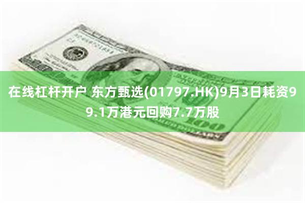 在线杠杆开户 东方甄选(01797.HK)9月3日耗资99.1万港元回购7.7万股