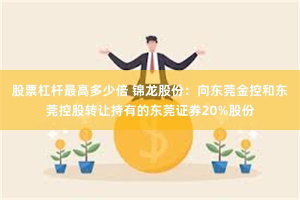 股票杠杆最高多少倍 锦龙股份：向东莞金控和东莞控股转让持有的东莞证券20%股份