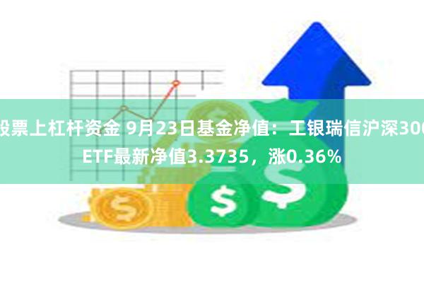 股票上杠杆资金 9月23日基金净值：工银瑞信沪深300ETF最新净值3.3735，涨0.36%