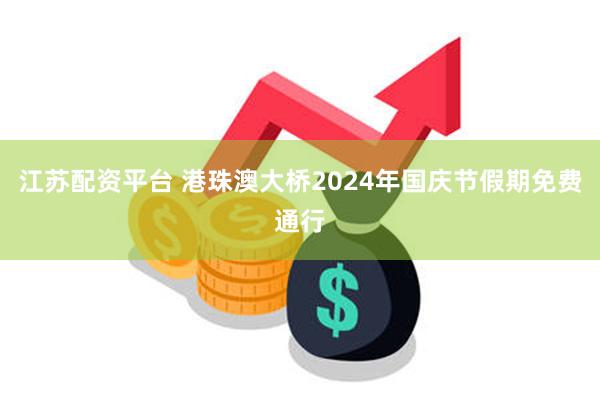 江苏配资平台 港珠澳大桥2024年国庆节假期免费通行