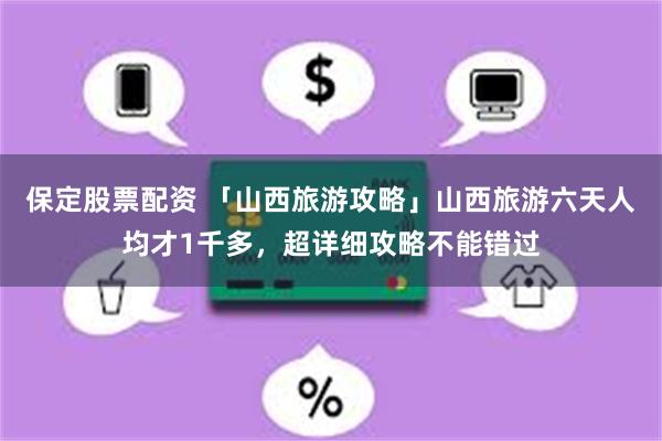 保定股票配资 「山西旅游攻略」山西旅游六天人均才1千多，超详细攻略不能错过