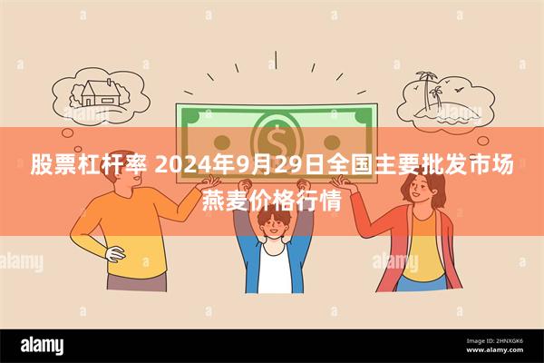 股票杠杆率 2024年9月29日全国主要批发市场燕麦价格行情