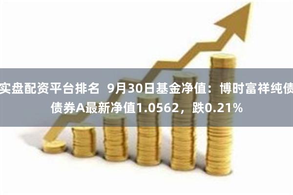 实盘配资平台排名  9月30日基金净值：博时富祥纯债债券A最新净值1.0562，跌0.21%