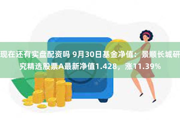 现在还有实盘配资吗 9月30日基金净值：景顺长城研究精选股票A最新净值1.428，涨11.39%