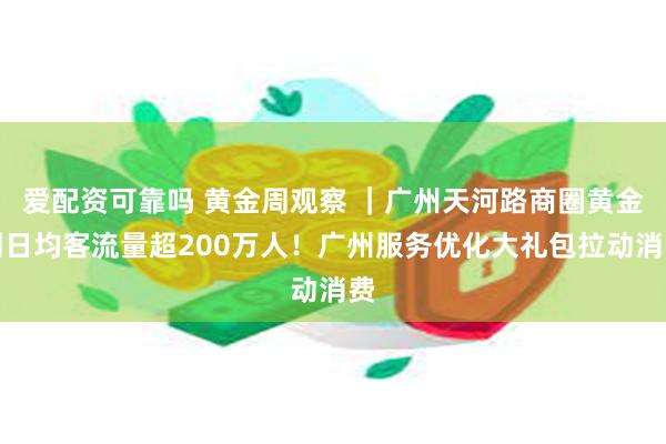 爱配资可靠吗 黄金周观察 ｜广州天河路商圈黄金周日均客流量超200万人！广州服务优化大礼包拉动消费