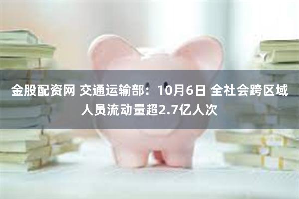 金股配资网 交通运输部：10月6日 全社会跨区域人员流动量超2.7亿人次