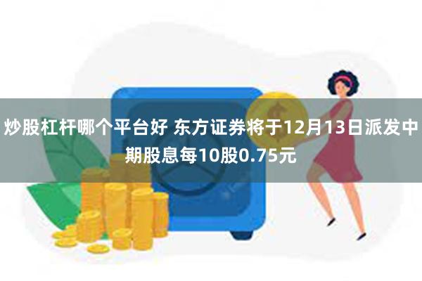 炒股杠杆哪个平台好 东方证券将于12月13日派发中期股息每10股0.75元