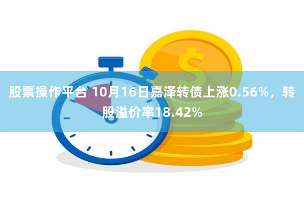 股票操作平台 10月16日嘉泽转债上涨0.56%，转股溢价率18.42%