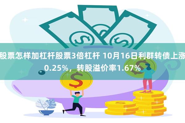 股票怎样加杠杆股票3倍杠杆 10月16日利群转债上涨0.25%，转股溢价率1.67%