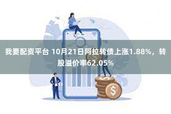 我要配资平台 10月21日阿拉转债上涨1.88%，转股溢价率62.05%