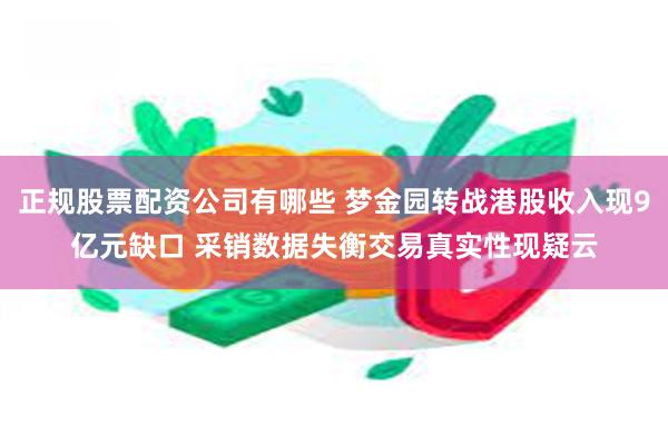 正规股票配资公司有哪些 梦金园转战港股收入现9亿元缺口 采销数据失衡交易真实性现疑云