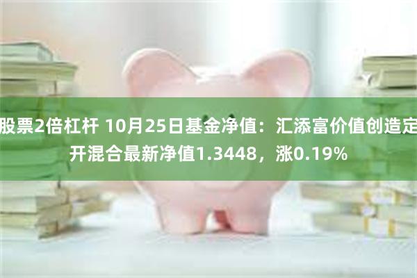 股票2倍杠杆 10月25日基金净值：汇添富价值创造定开混合最新净值1.3448，涨0.19%