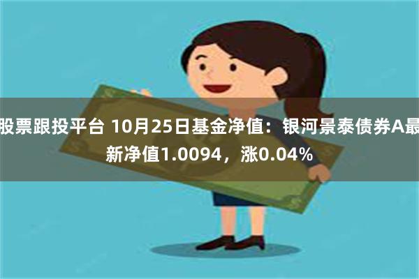 股票跟投平台 10月25日基金净值：银河景泰债券A最新净值1.0094，涨0.04%