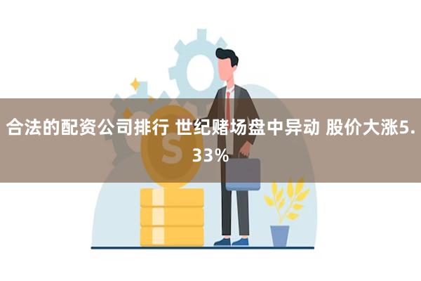 合法的配资公司排行 世纪赌场盘中异动 股价大涨5.33%