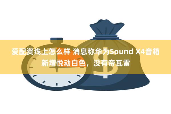 爱配资线上怎么样 消息称华为Sound X4音箱新增悦动白色，没有帝瓦雷