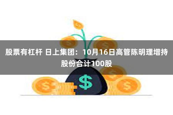 股票有杠杆 日上集团：10月16日高管陈明理增持股份合计100股