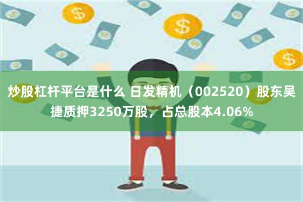 炒股杠杆平台是什么 日发精机（002520）股东吴捷质押3250万股，占总股本4.06%