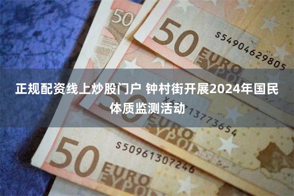 正规配资线上炒股门户 钟村街开展2024年国民体质监测活动