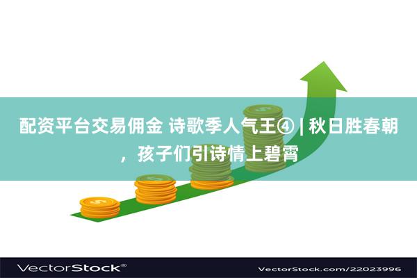 配资平台交易佣金 诗歌季人气王④ | 秋日胜春朝，孩子们引诗情上碧霄