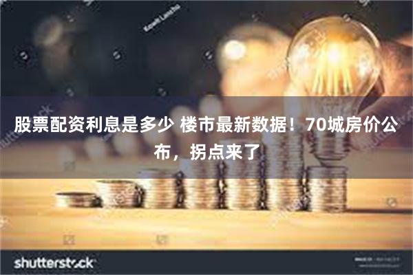 股票配资利息是多少 楼市最新数据！70城房价公布，拐点来了