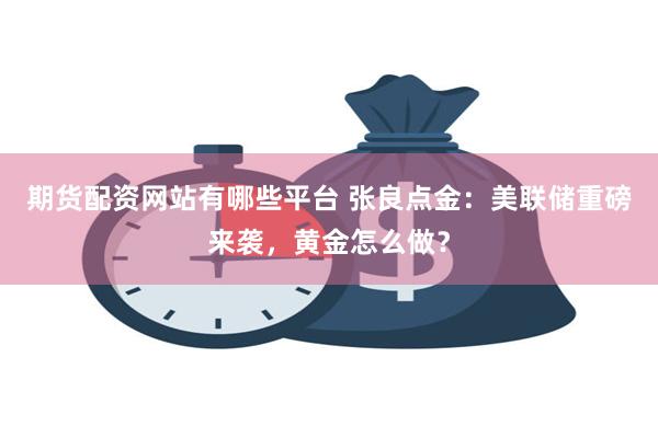 期货配资网站有哪些平台 张良点金：美联储重磅来袭，黄金怎么做？