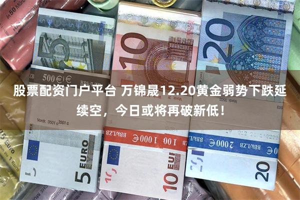 股票配资门户平台 万锦晟12.20黄金弱势下跌延续空，今日或将再破新低！