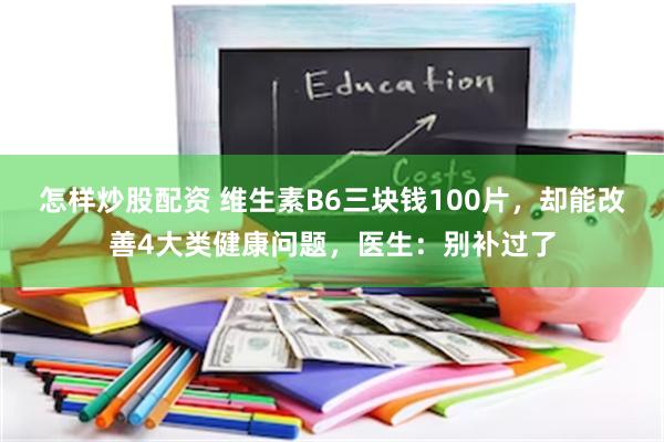 怎样炒股配资 维生素B6三块钱100片，却能改善4大类健康问题，医生：别补过了