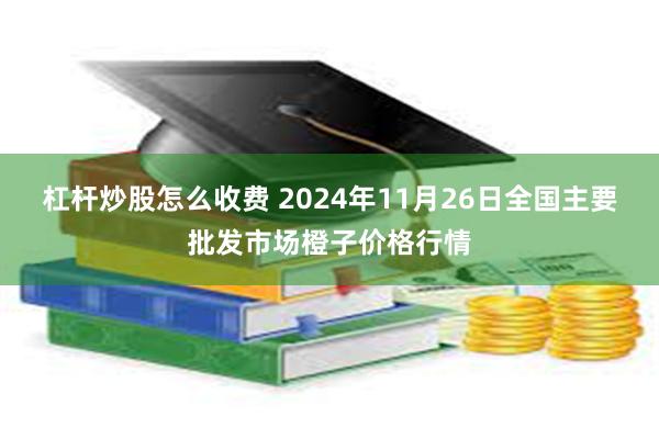 杠杆炒股怎么收费 2024年11月26日全国主要批发市场橙子价格行情