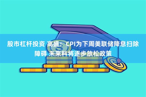 股市杠杆投资 高盛：CPI为下周美联储降息扫除障碍 未来料将逐步放松政策