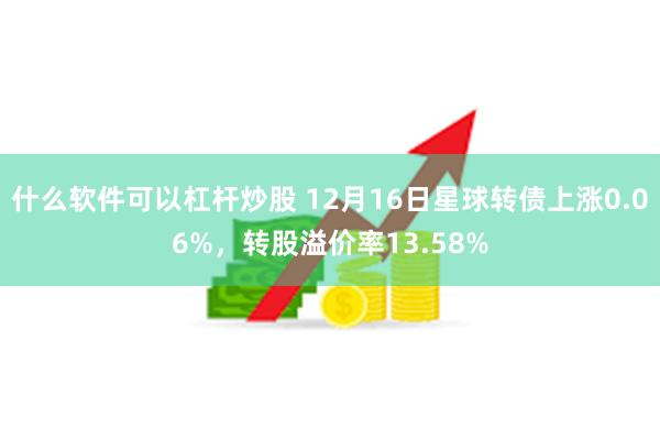 什么软件可以杠杆炒股 12月16日星球转债上涨0.06%，转股溢价率13.58%