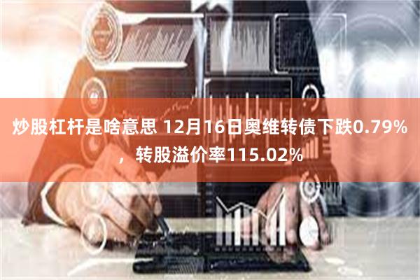 炒股杠杆是啥意思 12月16日奥维转债下跌0.79%，转股溢价率115.02%