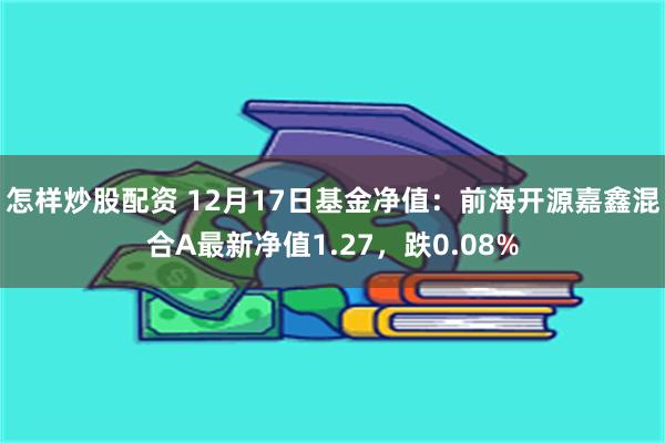 怎样炒股配资 12月17日基金净值：前海开源嘉鑫混合A最新净值1.27，跌0.08%