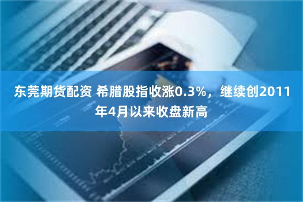 东莞期货配资 希腊股指收涨0.3%，继续创2011年4月以来收盘新高