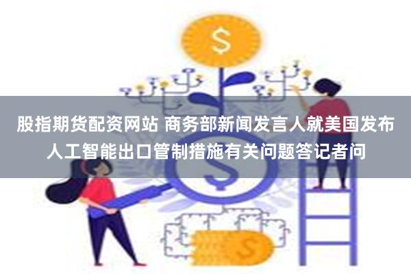 股指期货配资网站 商务部新闻发言人就美国发布人工智能出口管制措施有关问题答记者问