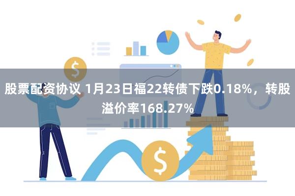 股票配资协议 1月23日福22转债下跌0.18%，转股溢价率168.27%