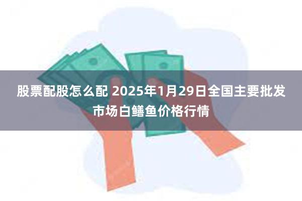 股票配股怎么配 2025年1月29日全国主要批发市场白鳝鱼价格行情