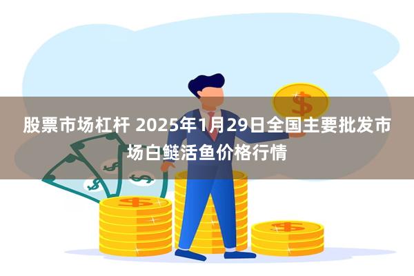 股票市场杠杆 2025年1月29日全国主要批发市场白鲢活鱼价格行情