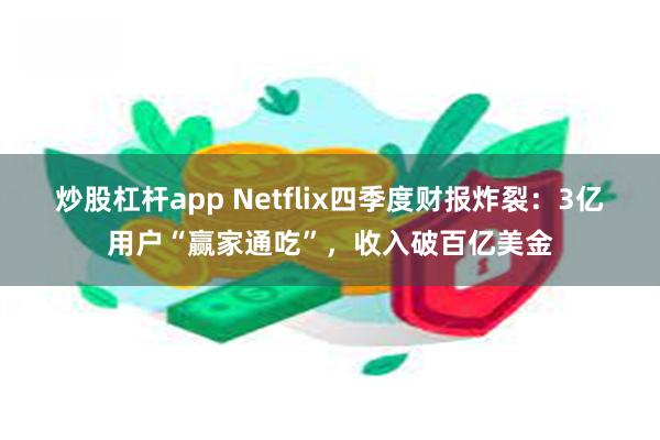 炒股杠杆app Netflix四季度财报炸裂：3亿用户“赢家通吃”，收入破百亿美金