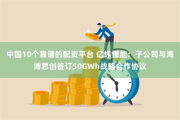 中国10个靠谱的配资平台 亿纬锂能：子公司与海博思创签订50GWh战略合作协议