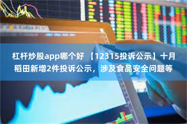 杠杆炒股app哪个好 【12315投诉公示】十月稻田新增2件投诉公示，涉及食品安全问题等