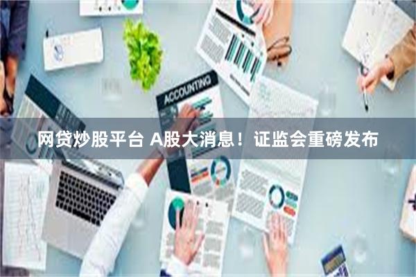 网贷炒股平台 A股大消息！证监会重磅发布