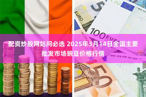 配资炒股网站问必选 2025年3月14日全国主要批发市场豌豆价格行情