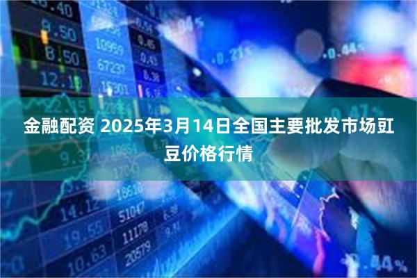 金融配资 2025年3月14日全国主要批发市场豇豆价格行情